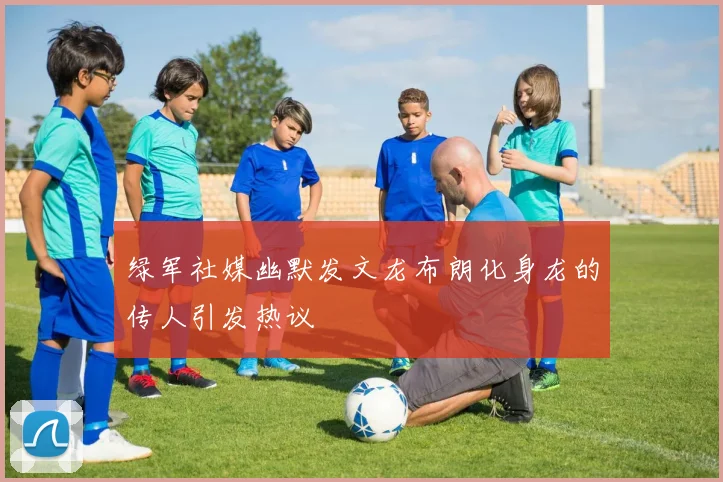 绿军社媒幽默发文龙布朗化身龙的传人引发热议