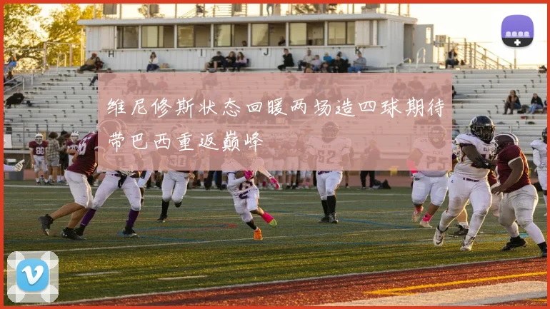 维尼修斯状态回暖两场造四球期待带巴西重返巅峰