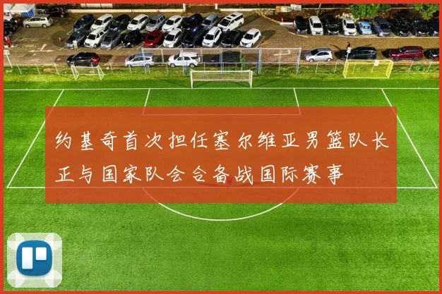 约基奇首次担任塞尔维亚男篮队长正与国家队会合备战国际赛事