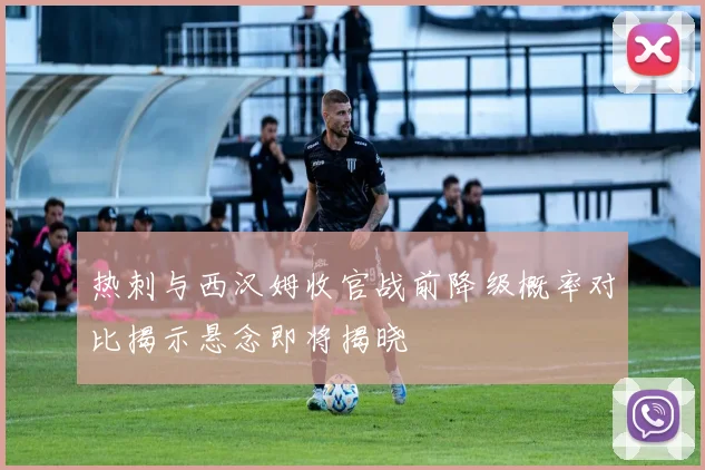 热刺与西汉姆收官战前降级概率对比揭示悬念即将揭晓