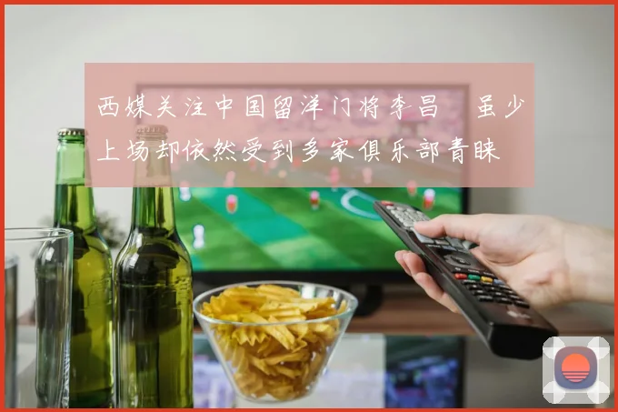 西媒关注中国留洋门将李昌祎虽少上场却依然受到多家俱乐部青睐