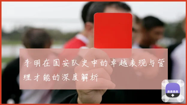 李明在国安队史中的卓越表现与管理才能的深度解析