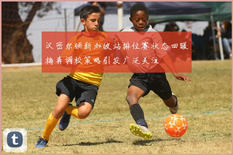 汉密尔顿新加坡站排位赛状态回暖梅奔调校策略引发广泛关注
