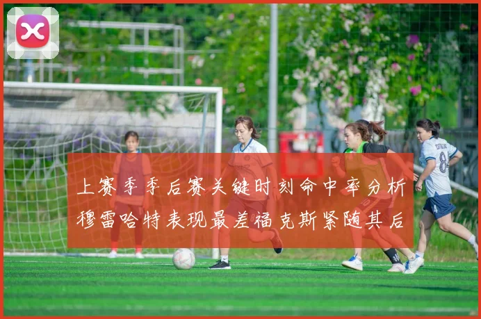 上赛季季后赛关键时刻命中率分析穆雷哈特表现最差福克斯紧随其后