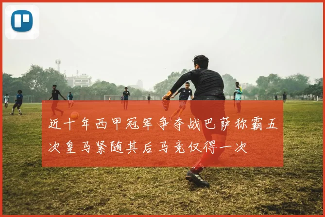 近十年西甲冠军争夺战巴萨称霸五次皇马紧随其后马竞仅得一次