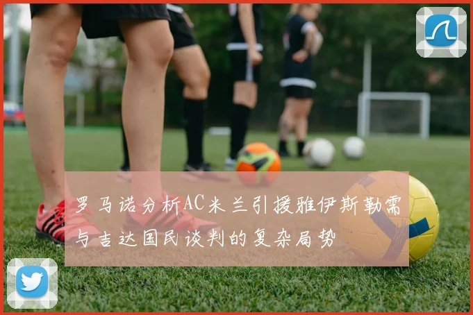 罗马诺分析AC米兰引援雅伊斯勒需与吉达国民谈判的复杂局势