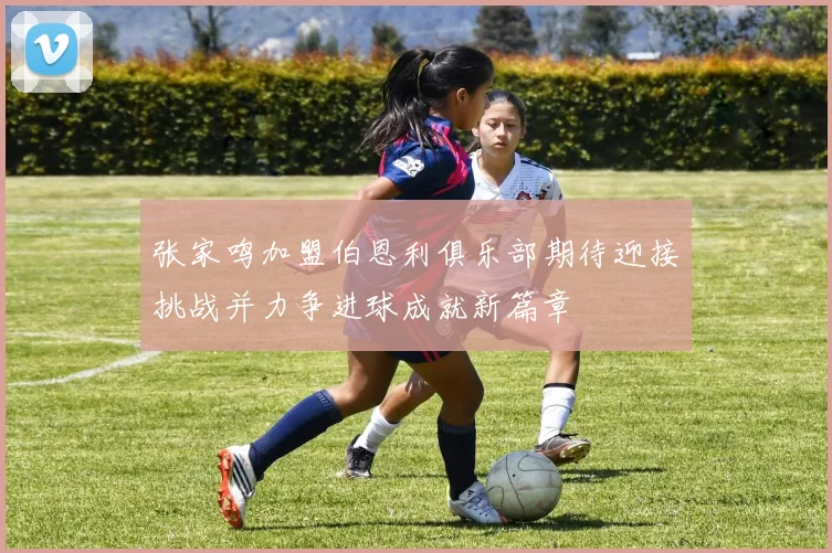 张家鸣加盟伯恩利俱乐部期待迎接挑战并力争进球成就新篇章