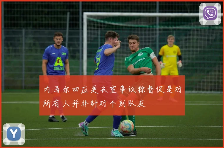 内马尔回应更衣室争议称督促是对所有人并非针对个别队友