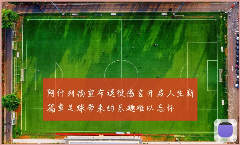 阿什利扬宣布退役感言开启人生新篇章足球带来的乐趣难以忘怀