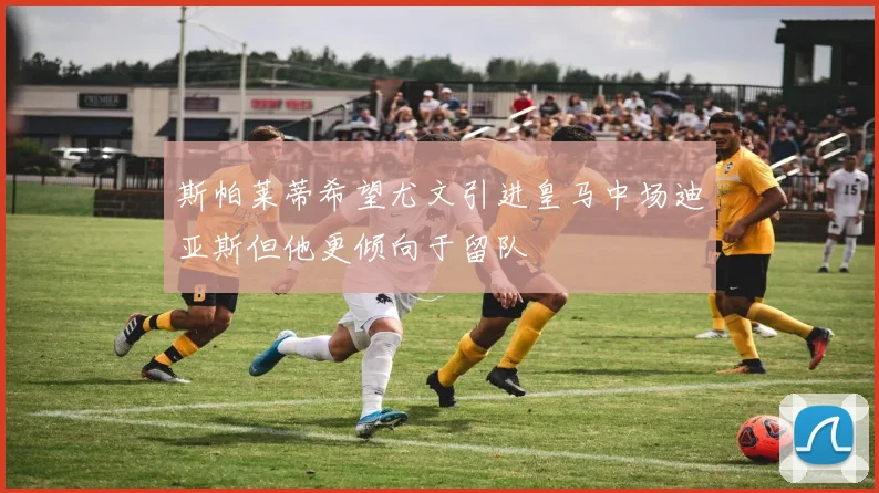 斯帕莱蒂希望尤文引进皇马中场迪亚斯但他更倾向于留队