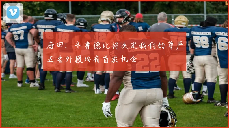 唐田：齐鲁德比将决定我们的尊严五名外援均有首发机会