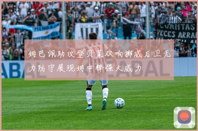 姆巴佩助攻登贝莱双响挪威后卫无力防守展现姆中锋强大威力
