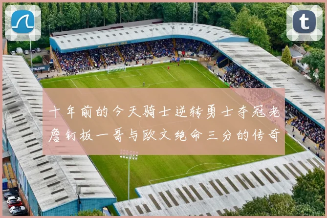 十年前的今天骑士逆转勇士夺冠老詹钉板一哥与欧文绝命三分的传奇时刻