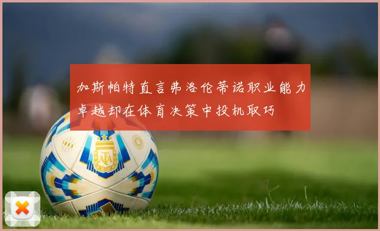 加斯帕特直言弗洛伦蒂诺职业能力卓越却在体育决策中投机取巧
