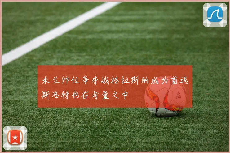 米兰帅位争夺战格拉斯纳成为首选斯洛特也在考量之中