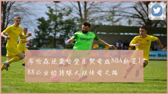 布伦森逆袭哈登东契奇成NBA新星188公分的持球大核传奇之路