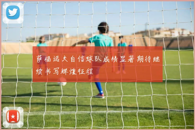 萨福诺夫自信球队成绩显著期待继续书写辉煌征程