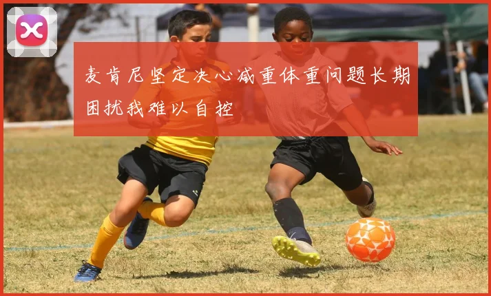 麦肯尼坚定决心减重体重问题长期困扰我难以自控