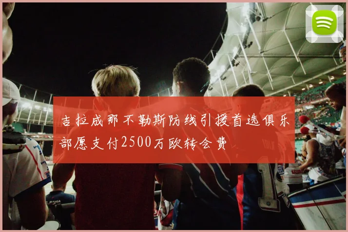 吉拉成那不勒斯防线引援首选俱乐部愿支付2500万欧转会费