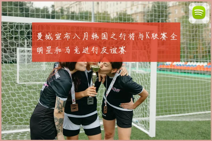 曼城宣布八月韩国之行将与K联赛全明星和马竞进行友谊赛
