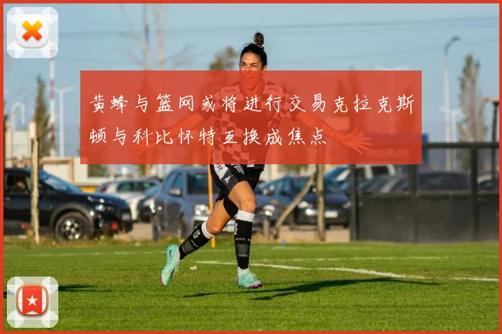 黄蜂与篮网或将进行交易克拉克斯顿与科比怀特互换成焦点