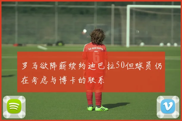 罗马欲降薪续约迪巴拉50但球员仍在考虑与博卡的联系