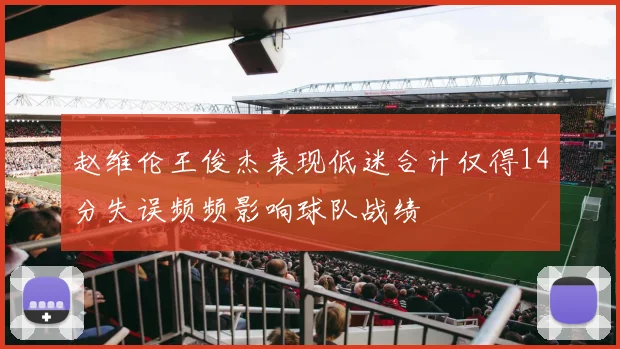 赵维伦王俊杰表现低迷合计仅得14分失误频频影响球队战绩