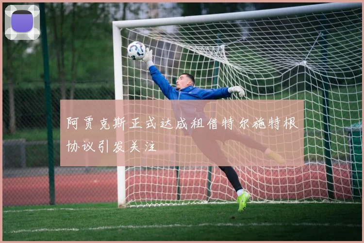 阿贾克斯正式达成租借特尔施特根协议引发关注