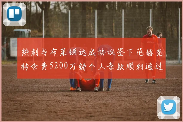 热刺与布莱顿达成协议签下范赫克转会费5200万镑个人条款顺利通过