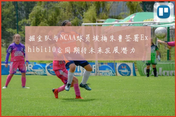 掘金队与NCAA球员埃梅朱鲁签署Exhibit10合同期待未来发展潜力